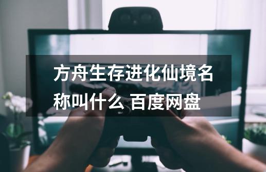 方舟生存进化仙境名称叫什么 百度网盘-第1张-游戏资讯-龙启科技