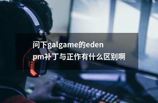 问下galgame的eden*pm补丁与正作有什么区别啊-第1张-游戏资讯-龙启科技