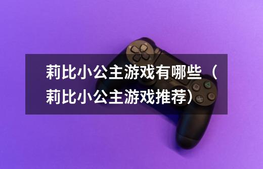 莉比小公主游戏有哪些（莉比小公主游戏推荐）-第1张-游戏资讯-龙启科技