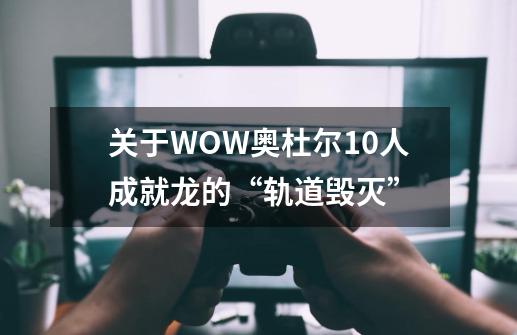 关于WOW奥杜尔10人成就龙的“轨道毁灭”-第1张-游戏资讯-龙启科技