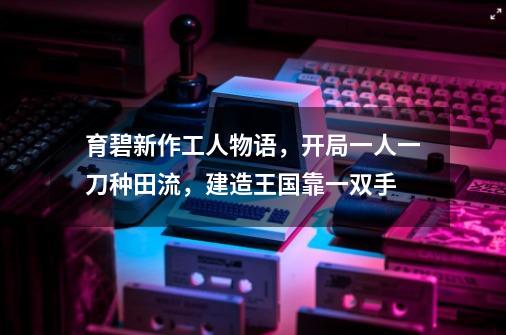 育碧新作工人物语，开局一人一刀种田流，建造王国靠一双手-第1张-游戏资讯-龙启科技