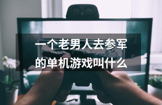 一个老男人去参军的单机游戏叫什么-第1张-游戏资讯-龙启科技