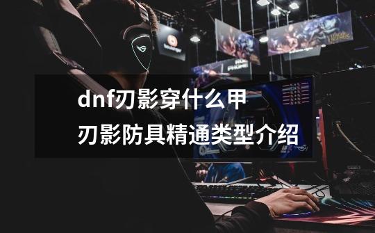 dnf刃影穿什么甲 刃影防具精通类型介绍-第1张-游戏资讯-龙启科技