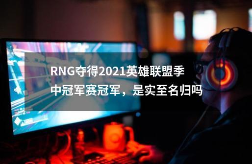 RNG夺得2021英雄联盟季中冠军赛冠军，是实至名归吗-第1张-游戏资讯-龙启科技