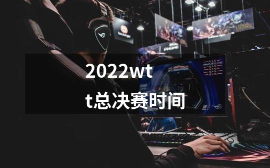 2022wtt总决赛时间-第1张-游戏资讯-龙启科技