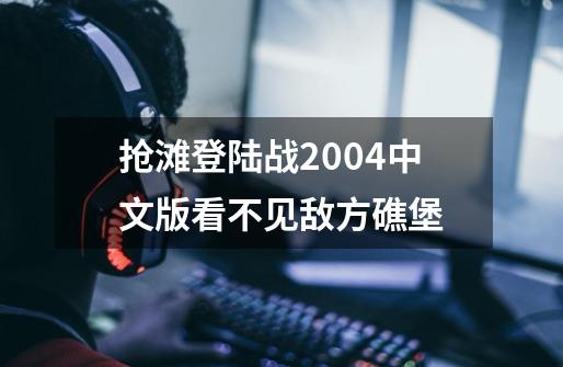 抢滩登陆战2004中文版看不见敌方礁堡-第1张-游戏资讯-龙启科技