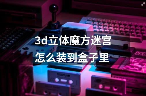 3d立体魔方迷宫怎么装到盒子里-第1张-游戏资讯-龙启科技