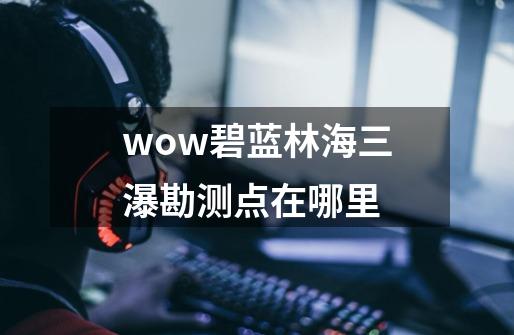 wow碧蓝林海三瀑勘测点在哪里-第1张-游戏资讯-龙启科技