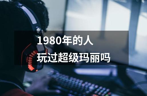 1980年的人玩过超级玛丽吗-第1张-游戏资讯-龙启科技