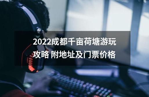 2022成都千亩荷塘游玩攻略 附地址及门票价格-第1张-游戏资讯-龙启科技