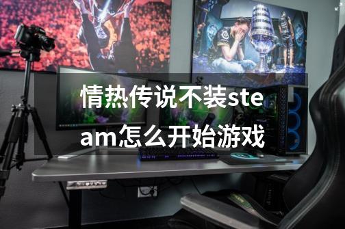 情热传说不装steam怎么开始游戏-第1张-游戏资讯-龙启科技