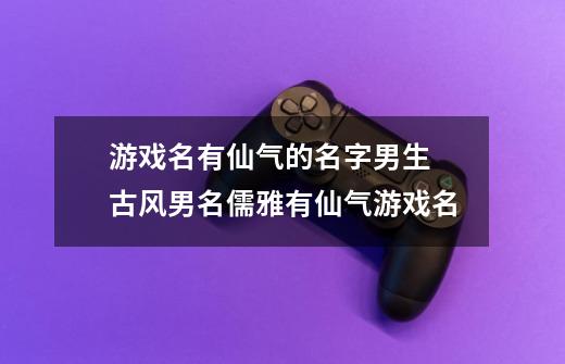 游戏名有仙气的名字男生 古风男名儒雅有仙气游戏名-第1张-游戏资讯-龙启科技