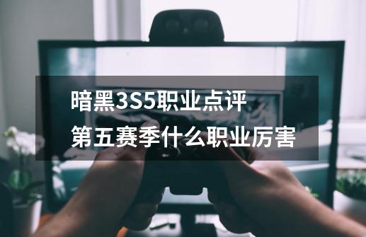 暗黑3S5职业点评 第五赛季什么职业厉害-第1张-游戏资讯-龙启科技