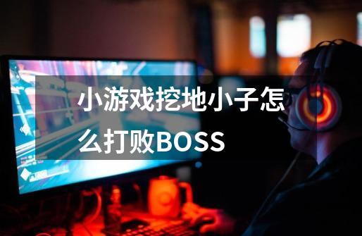 小游戏挖地小子怎么打败BOSS-第1张-游戏资讯-龙启科技