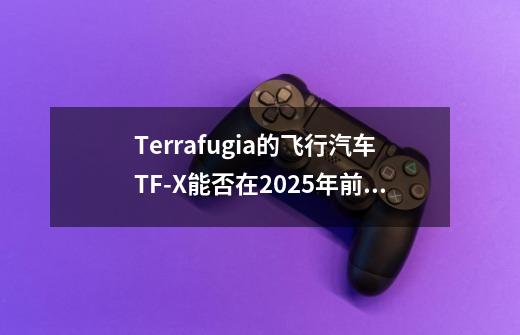 Terrafugia的飞行汽车TF-X能否在2025年前实现量产并获得消费者接受-第1张-游戏资讯-龙启科技