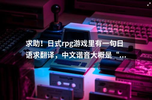 求助！日式rpg游戏里有一句日语求翻译，中文谐音大概是“瓦塔西哟班内”，知道的告诉我日文以及罗马音-第1张-游戏资讯-龙启科技