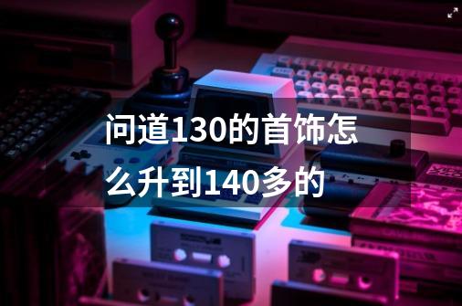 问道130的首饰怎么升到140多的-第1张-游戏资讯-龙启科技