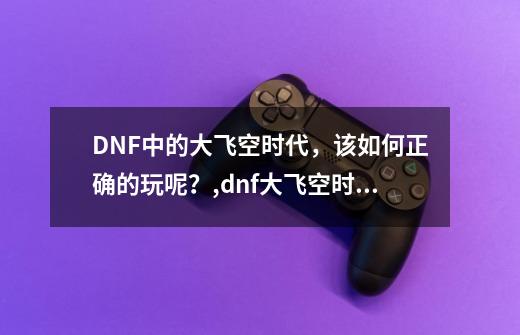 DNF中的大飞空时代，该如何正确的玩呢？,dnf大飞空时代怎么玩-第1张-游戏资讯-龙启科技