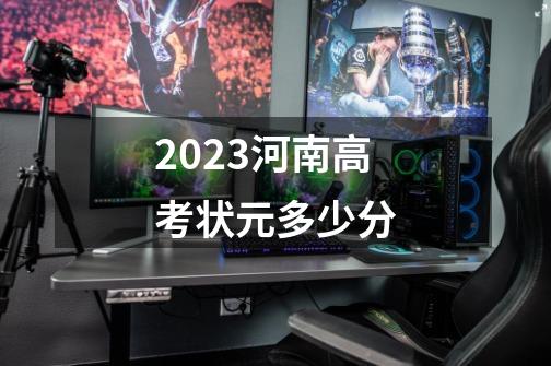 2023河南高考状元多少分-第1张-游戏资讯-龙启科技