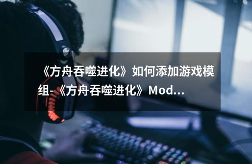 《方舟吞噬进化》如何添加游戏模组-《方舟吞噬进化》Mod教程，定制你的游戏体验!-第1张-游戏资讯-龙启科技