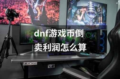 dnf游戏币倒卖利润怎么算-第1张-游戏资讯-龙启科技