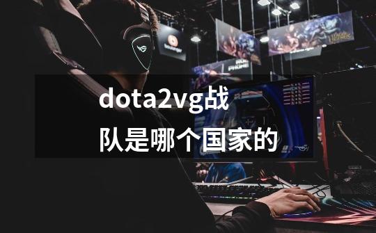 dota2vg战队是哪个国家的-第1张-游戏资讯-龙启科技