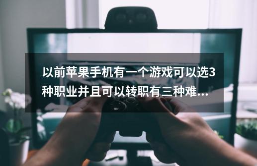 以前苹果手机有一个游戏可以选3种职业并且可以转职有三种难度-第1张-游戏资讯-龙启科技