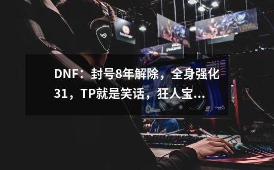 DNF：封号8年解除，全身强化+31，TP就是笑话，狂人宝哥自叹不如-第1张-游戏资讯-龙启科技