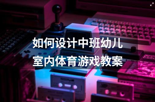 如何设计中班幼儿室内体育游戏教案-第1张-游戏资讯-龙启科技