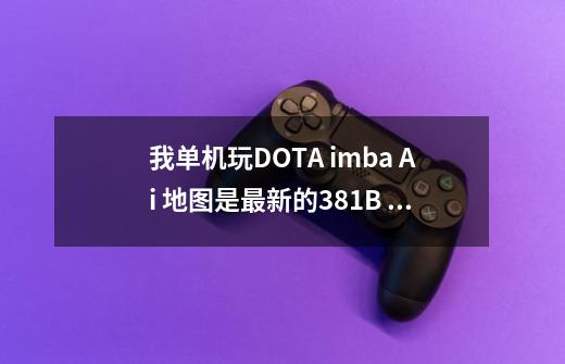 我单机玩DOTA imba Ai 地图是最新的3.81B imba 地图。怎么开启AI模式，具体看补充_imbadota三选一-第1张-游戏资讯-龙启科技