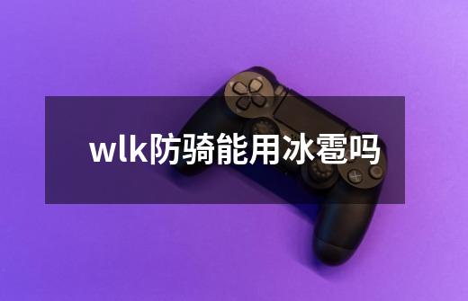 wlk防骑能用冰雹吗-第1张-游戏资讯-龙启科技