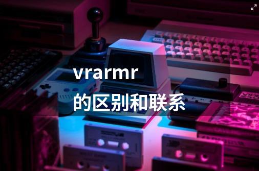 vrarmr的区别和联系-第1张-游戏资讯-龙启科技