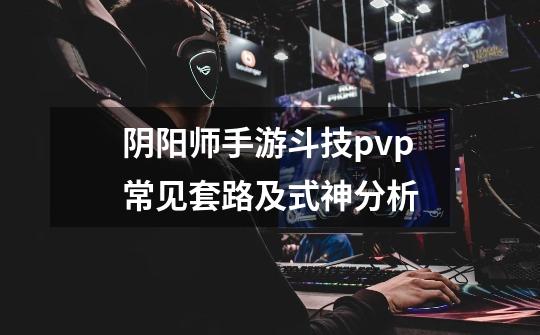 阴阳师手游斗技pvp常见套路及式神分析-第1张-游戏资讯-龙启科技