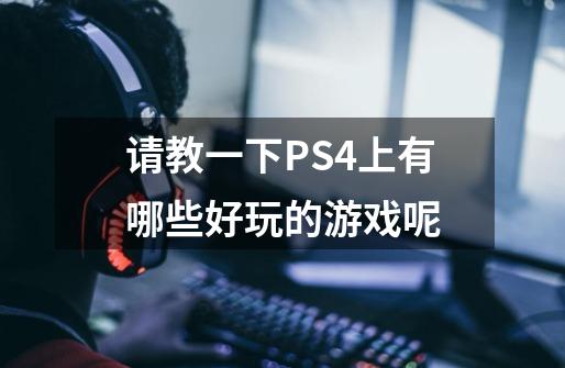 请教一下PS4上有哪些好玩的游戏呢-第1张-游戏资讯-龙启科技