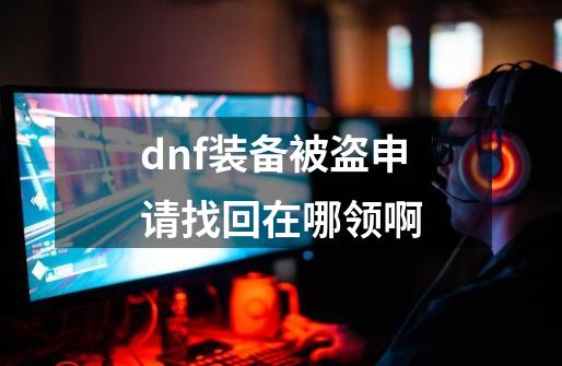 dnf装备被盗申请找回在哪领啊-第1张-游戏资讯-龙启科技