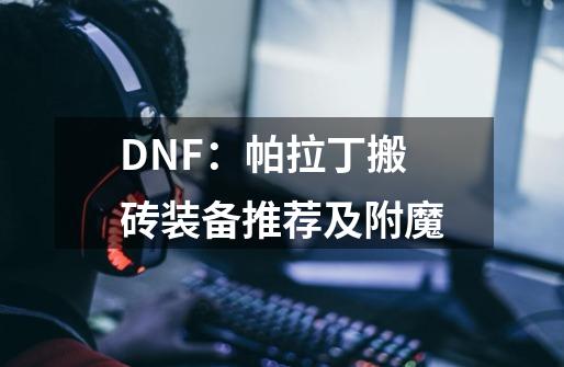 DNF：帕拉丁搬砖装备推荐及附魔-第1张-游戏资讯-龙启科技