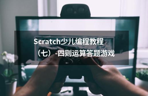 Scratch少儿编程教程（七）-四则运算答题游戏-第1张-游戏资讯-龙启科技