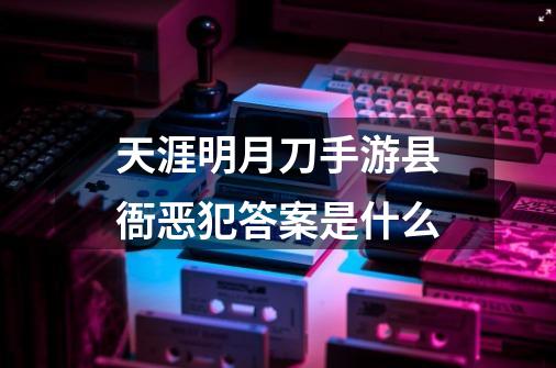 天涯明月刀手游县衙恶犯答案是什么-第1张-游戏资讯-龙启科技