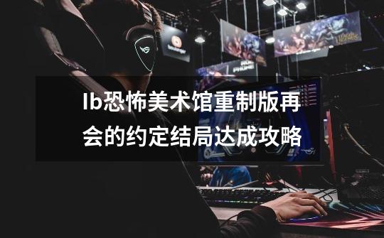 Ib恐怖美术馆重制版再会的约定结局达成攻略-第1张-游戏资讯-龙启科技