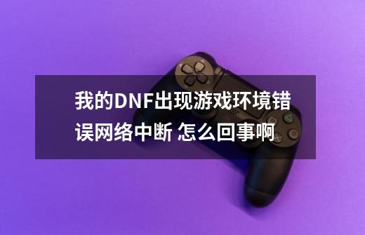 我的DNF出现游戏环境错误网络中断 怎么回事啊-第1张-游戏资讯-龙启科技