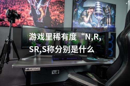 游戏里稀有度“N,R,SR,S称分别是什么-第1张-游戏资讯-龙启科技