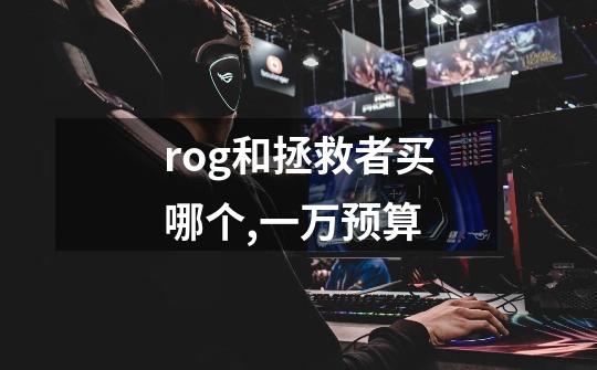 rog和拯救者买哪个,一万预算-第1张-游戏资讯-龙启科技