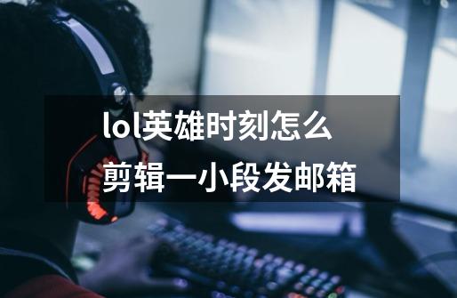 lol英雄时刻怎么剪辑一小段发邮箱-第1张-游戏资讯-龙启科技