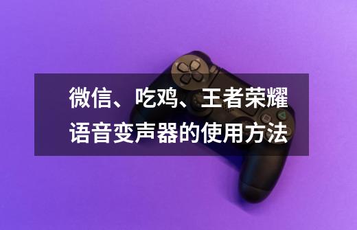 微信、吃鸡、王者荣耀语音变声器的使用方法-第1张-游戏资讯-龙启科技