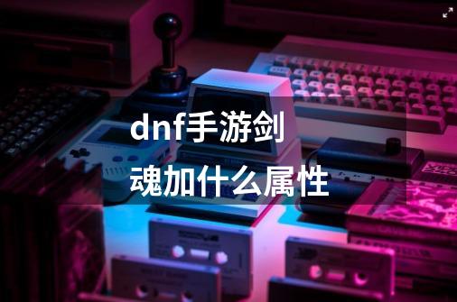 dnf手游剑魂加什么属性-第1张-游戏资讯-龙启科技