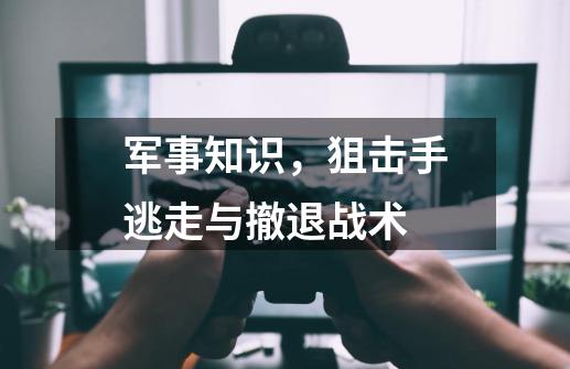 军事知识，狙击手逃走与撤退战术-第1张-游戏资讯-龙启科技