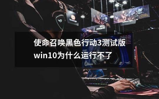 使命召唤黑色行动3测试版win10为什么运行不了-第1张-游戏资讯-龙启科技