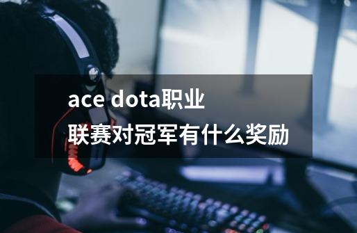 ace dota职业联赛对冠军有什么奖励-第1张-游戏资讯-龙启科技