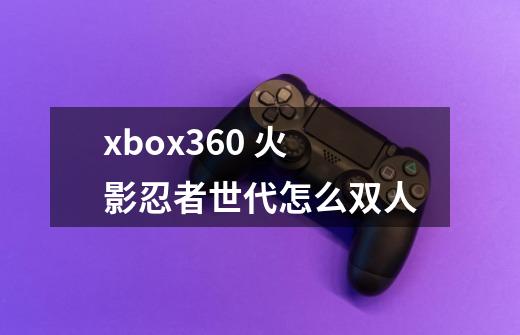 xbox360 火影忍者世代怎么双人-第1张-游戏资讯-龙启科技