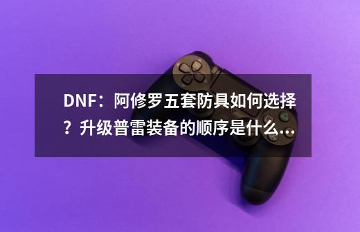 DNF：阿修罗五套防具如何选择？升级普雷装备的顺序是什么？-第1张-游戏资讯-龙启科技